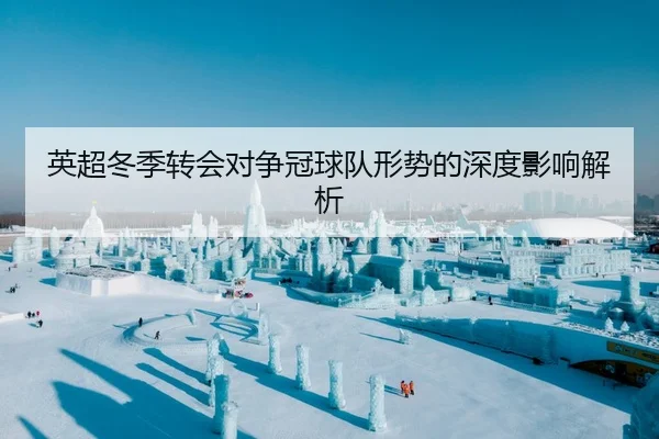 英超冬季转会对争冠球队形势的深度影响解析